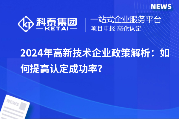 2024年高新技術(shù)企業(yè)政策解析：如何提高認定成功率？