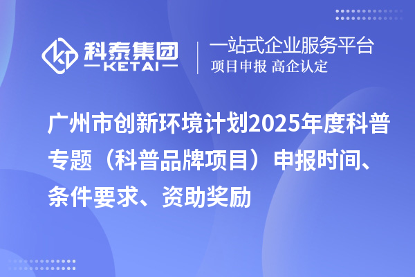 廣州市創(chuàng)新環(huán)境計(jì)劃2025年度科普專題（科普品牌項(xiàng)目）申報(bào)時(shí)間、條件要求、資助獎(jiǎng)勵(lì)