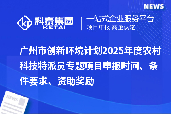 廣州市創(chuàng)新環(huán)境計(jì)劃2025年度農(nóng)村科技特派員專(zhuān)題項(xiàng)目申報(bào)時(shí)間、條件要求、資助獎(jiǎng)勵(lì)