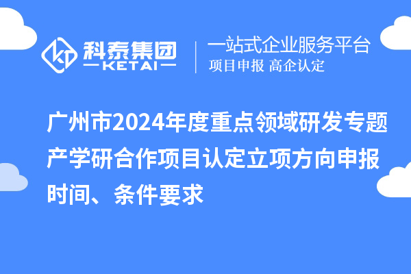 廣州市2024年度重點(diǎn)領(lǐng)域研發(fā)專題產(chǎn)學(xué)研合作項(xiàng)目認(rèn)定立項(xiàng)方向申報(bào)時(shí)間、條件要求
