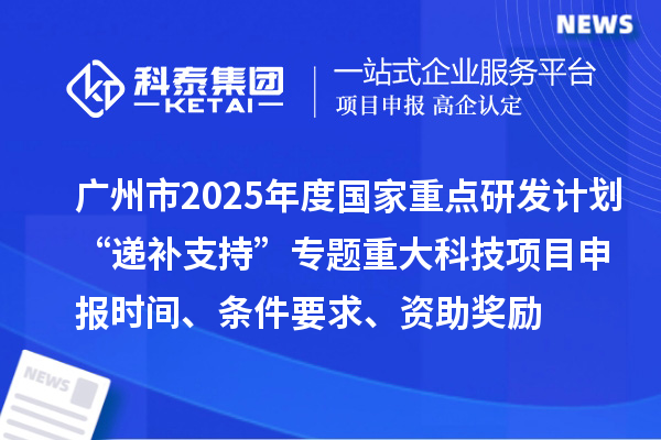 廣州市2025年度國(guó)家重點(diǎn)研發(fā)計(jì)劃“遞補(bǔ)支持”專(zhuān)題重大科技項(xiàng)目申報(bào)時(shí)間、條件要求、資助獎(jiǎng)勵(lì)