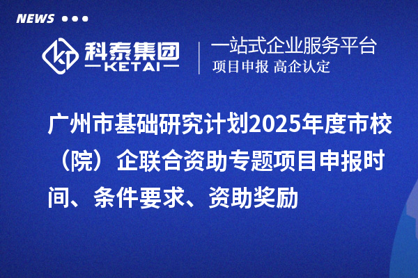 廣州市基礎(chǔ)研究計劃2025年度市校（院）企聯(lián)合資助專題項目申報時間、條件要求、資助獎勵