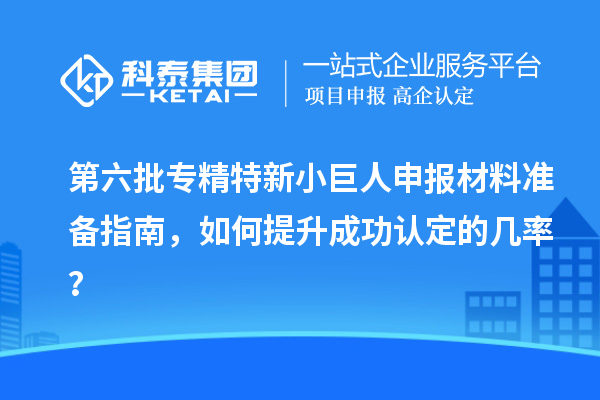 第六批<a href=http:///fuwu/zhuanjingtexin.html target=_blank class=infotextkey>專精特新小巨人申報</a>材料準備指南，如何提升成功認定的幾率？