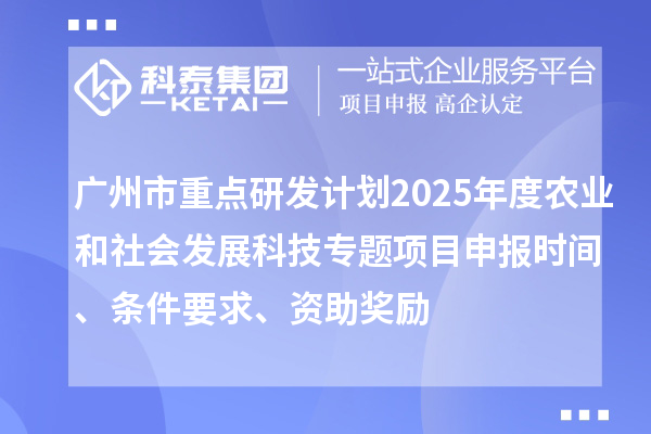 廣州市重點(diǎn)研發(fā)計(jì)劃2025年度農(nóng)業(yè)和社會(huì)發(fā)展科技專(zhuān)題項(xiàng)目申報(bào)時(shí)間、條件要求、資助獎(jiǎng)勵(lì)