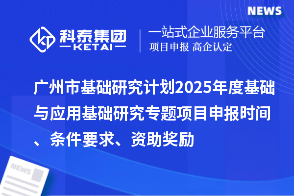 廣州市基礎(chǔ)研究計(jì)劃2025年度基礎(chǔ)與應(yīng)用基礎(chǔ)研究專題項(xiàng)目申報(bào)時(shí)間、條件要求、資助獎(jiǎng)勵(lì)