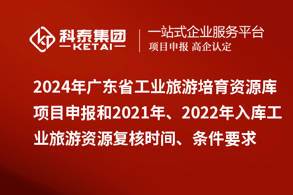 2024年廣東省工業(yè)旅游培育資源庫(kù)項(xiàng)目申報(bào)和2021年、2022年入庫(kù)工業(yè)旅游資源復(fù)核時(shí)間、條件要求