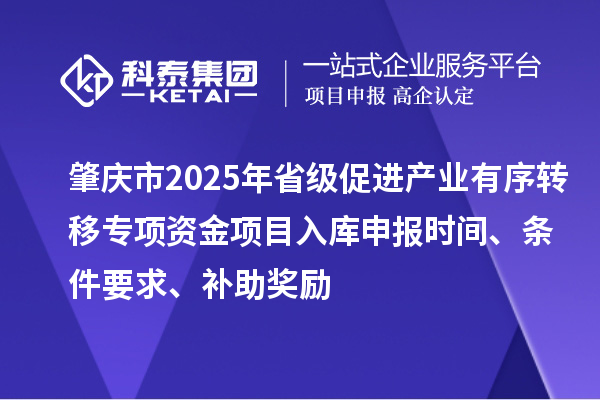 肇慶市2025年省級促進(jìn)產(chǎn)業(yè)有序轉(zhuǎn)移專項(xiàng)資金項(xiàng)目入庫申報(bào)時(shí)間、條件要求、補(bǔ)助獎(jiǎng)勵(lì)