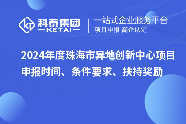 2024年度珠海市異地創(chuàng)新中心項目申報時間、條件要求、扶持獎勵