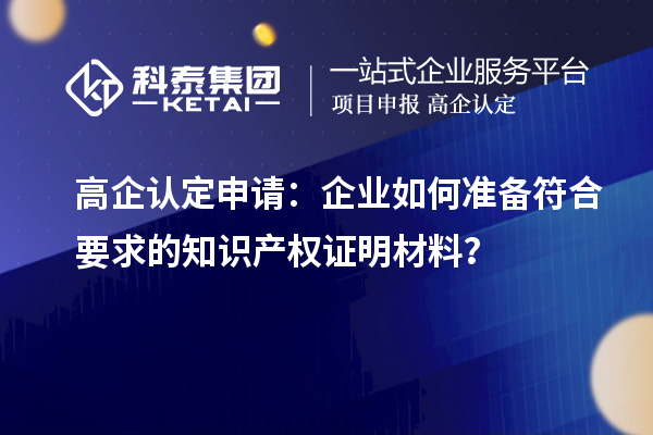 高企認定申請：企業(yè)如何準備符合要求的知識產(chǎn)權(quán)證明材料？