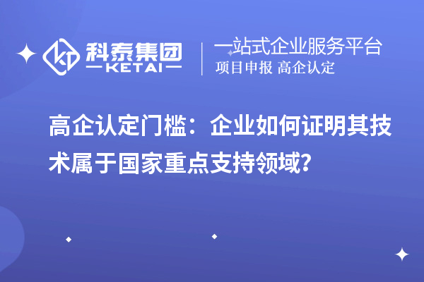 高企認(rèn)定門(mén)檻：企業(yè)如何證明其技術(shù)屬于國(guó)家重點(diǎn)支持領(lǐng)域？