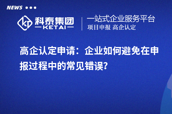 高企認(rèn)定申請：企業(yè)如何避免在申報(bào)過程中的常見錯誤？
