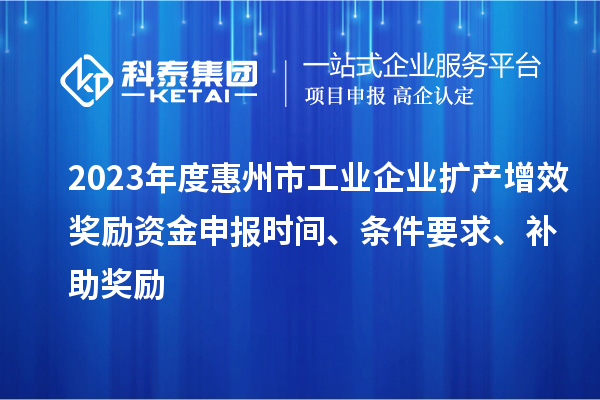 2023年度惠州市工業(yè)企業(yè)擴(kuò)產(chǎn)增效獎(jiǎng)勵(lì)資金申報(bào)時(shí)間、條件要求、補(bǔ)助獎(jiǎng)勵(lì)