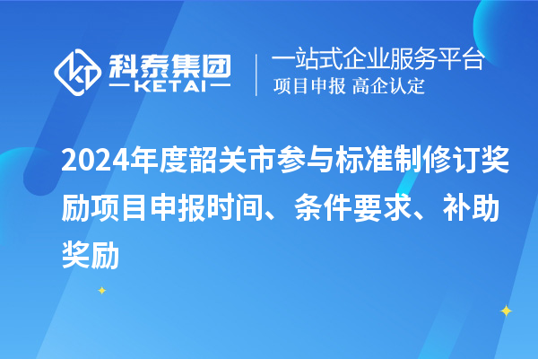 2024年度韶關(guān)市參與標(biāo)準(zhǔn)制修訂獎勵<a href=http:///shenbao.html target=_blank class=infotextkey>項目申報</a>時間、條件要求、補助獎勵