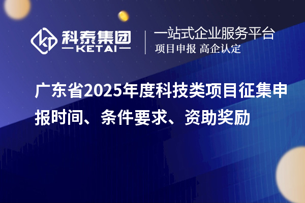 廣東省2025年度科技類項目征集申報時間、條件要求、資助獎勵