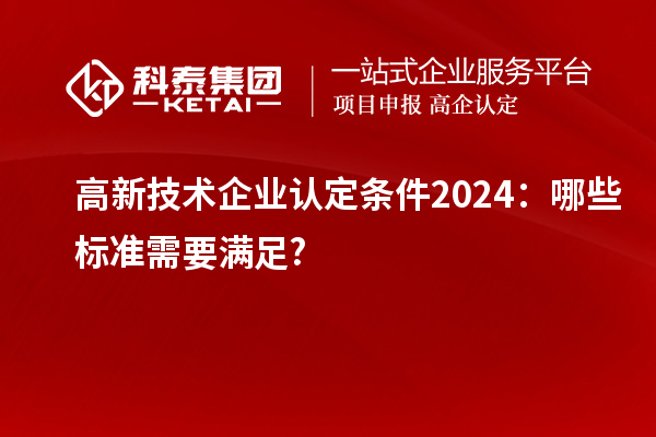 <a href=http:// target=_blank class=infotextkey>高新技術(shù)企業(yè)認(rèn)定</a>條件2024：哪些標(biāo)準(zhǔn)需要滿足?