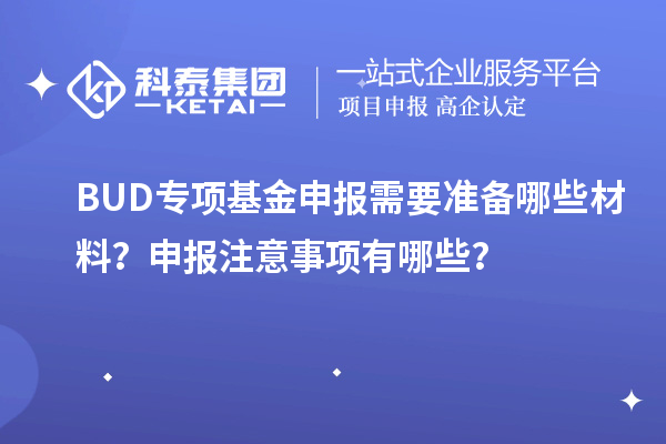 BUD專(zhuān)項(xiàng)基金申報(bào)需要準(zhǔn)備哪些材料？申報(bào)注意事項(xiàng)有哪些？