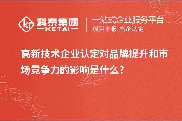 高新技術(shù)企業(yè)認(rèn)定對品牌提升和市場競爭力的影響是什么?