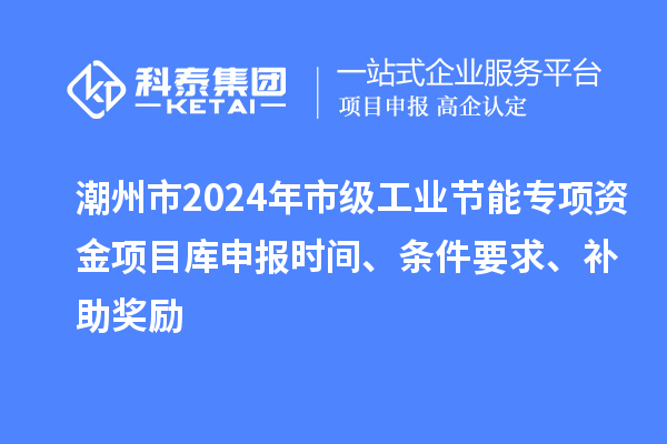 潮州市2024年市級(jí)工業(yè)節(jié)能專項(xiàng)資金項(xiàng)目庫(kù)申報(bào)時(shí)間、條件要求、補(bǔ)助獎(jiǎng)勵(lì)