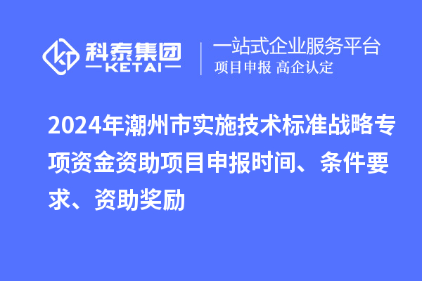 2024年潮州市實施技術標準戰(zhàn)略專項資金資助<a href=http:///shenbao.html target=_blank class=infotextkey>項目申報</a>時間、條件要求、資助獎勵