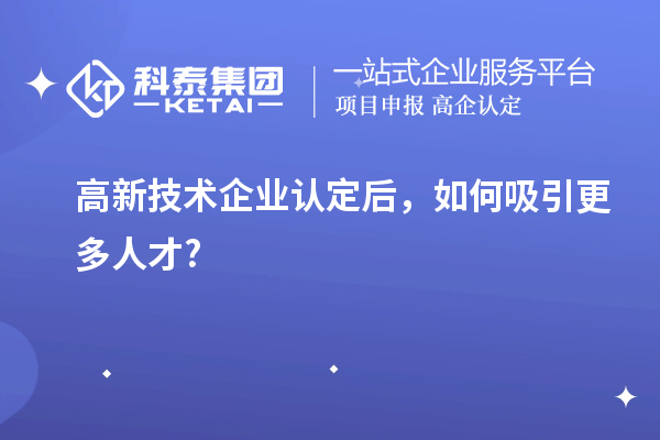 高新技術(shù)企業(yè)認定后，如何吸引更多人才?