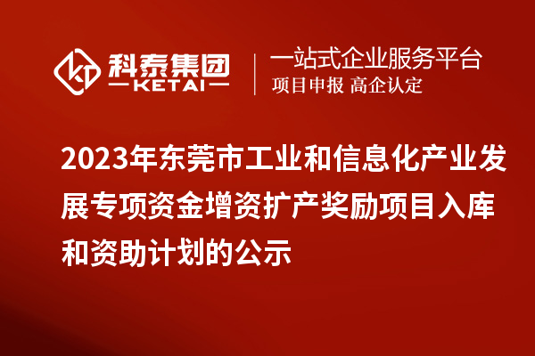 2023年?yáng)|莞市工業(yè)和信息化產(chǎn)業(yè)發(fā)展專(zhuān)項(xiàng)資金增資擴(kuò)產(chǎn)獎(jiǎng)勵(lì)項(xiàng)目入庫(kù)和資助計(jì)劃的公示