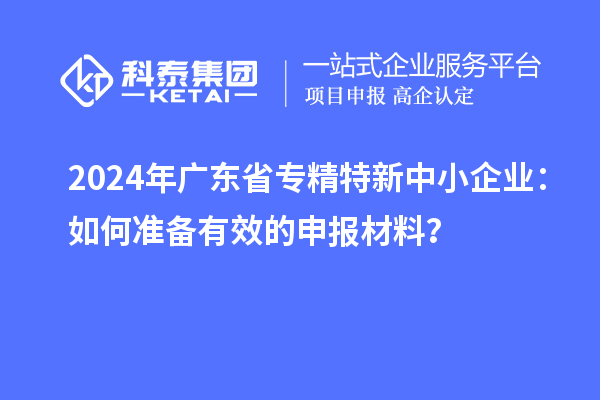 2024年廣東省<a href=http:///fuwu/zhuanjingtexin.html target=_blank class=infotextkey>專精特新中小企業(yè)</a>：如何準(zhǔn)備有效的申報材料？