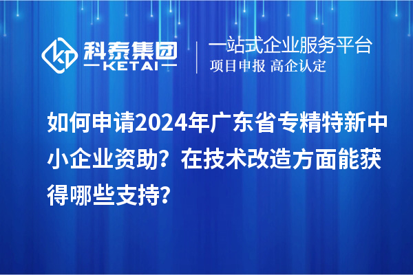 如何申請2024年廣東省專精特新中小企業(yè)資助？在<a href=http:///fuwu/jishugaizao.html target=_blank class=infotextkey>技術(shù)改造</a>方面能獲得哪些支持？