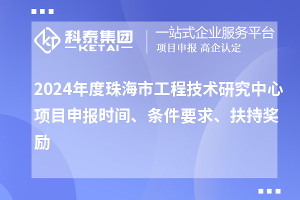 2024年度珠海市工程技術(shù)研究中心<a href=http:///shenbao.html target=_blank class=infotextkey>項目申報</a>時間、條件要求、扶持獎勵