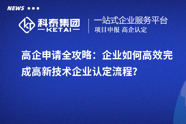 高企申請全攻略：企業(yè)如何高效完成高新技術(shù)企業(yè)認定流程？