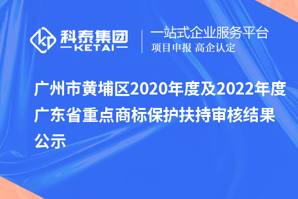 廣州市黃埔區(qū)2020年度及2022年度廣東省重點商標(biāo)保護扶持審核結(jié)果公示
