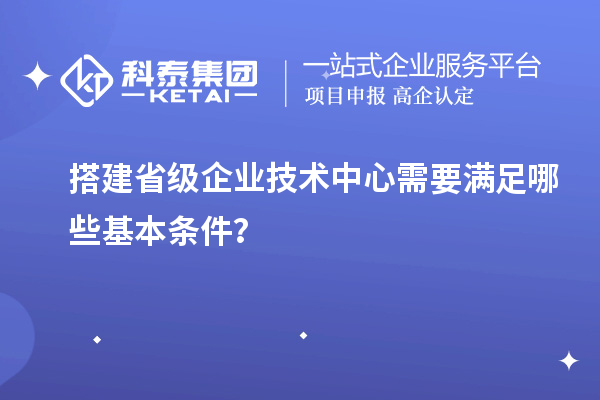 搭建省級(jí)企業(yè)技術(shù)中心需要滿足哪些基本條件？