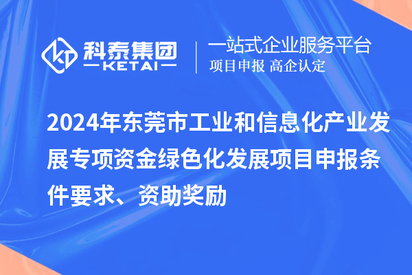 2024年東莞市工業(yè)和信息化產(chǎn)業(yè)發(fā)展專項資金綠色化發(fā)展<a href=http:///shenbao.html target=_blank class=infotextkey>項目申報</a>條件要求、資助獎勵
