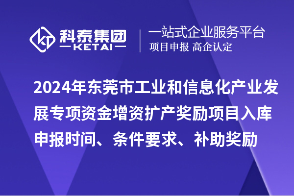 2024年東莞市工業(yè)和信息化產(chǎn)業(yè)發(fā)展專項資金增資擴產(chǎn)獎勵項目入庫申報時間、條件要求、補助獎勵