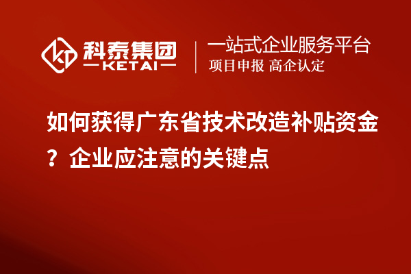 如何獲得廣東省技術(shù)改造補貼資金？企業(yè)應(yīng)注意的關(guān)鍵點
