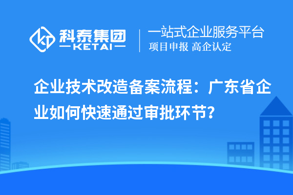 企業(yè)技術(shù)改造備案流程：廣東省企業(yè)如何快速通過審批環(huán)節(jié)？