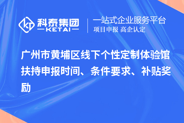 廣州市黃埔區(qū)線下個(gè)性定制體驗(yàn)館扶持申報(bào)時(shí)間、條件要求、補(bǔ)貼獎(jiǎng)勵(lì)
