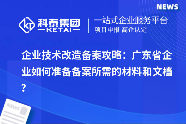 企業(yè)技術(shù)改造備案攻略：廣東省企業(yè)如何準(zhǔn)備備案所需的材料和文檔？