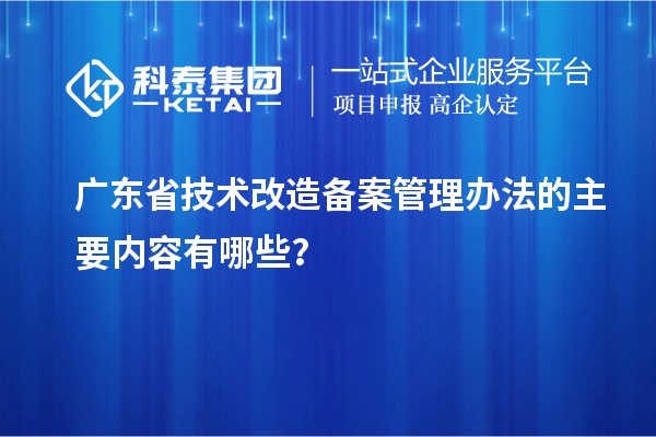 廣東省技術改造備案管理辦法的主要內容有哪些？