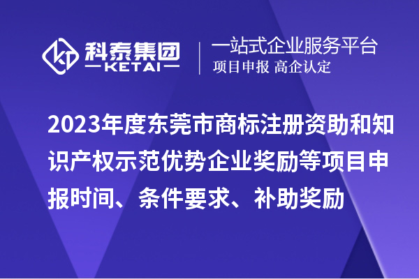 2023年度東莞市商標(biāo)注冊(cè)資助和知識(shí)產(chǎn)權(quán)示范優(yōu)勢(shì)企業(yè)獎(jiǎng)勵(lì)等項(xiàng)目申報(bào)時(shí)間、條件要求、補(bǔ)助獎(jiǎng)勵(lì)