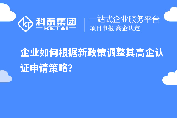 企業(yè)如何根據(jù)新政策調(diào)整其高企認(rèn)證申請(qǐng)策略？
