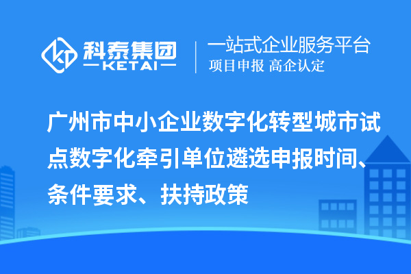 廣州市中小企業(yè)數(shù)字化轉(zhuǎn)型城市試點(diǎn)數(shù)字化牽引單位遴選申報(bào)時(shí)間、條件要求、扶持政策