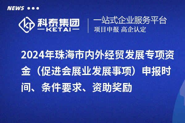 2024年珠海市內(nèi)外經(jīng)貿(mào)發(fā)展專項資金（促進(jìn)會展業(yè)發(fā)展事項）申報時間、條件要求、資助獎勵