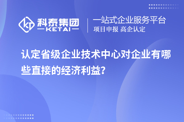 認定省級企業(yè)技術(shù)中心對企業(yè)有哪些直接的經(jīng)濟利益？