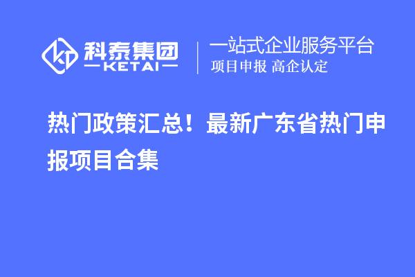 熱門(mén)政策匯總！最新廣東省熱門(mén)申報(bào)項(xiàng)目合集