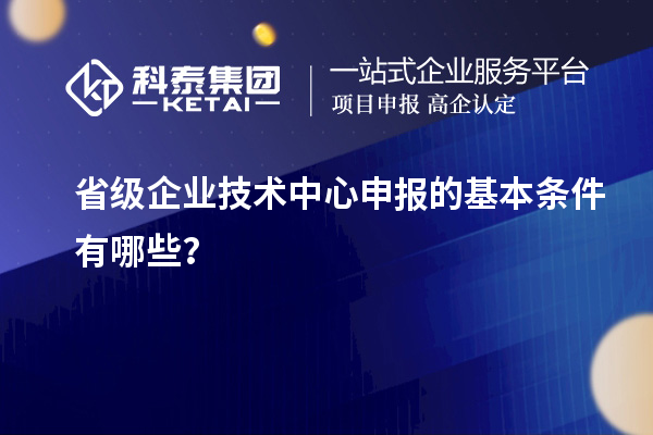 省級企業(yè)技術(shù)中心申報的基本條件有哪些？