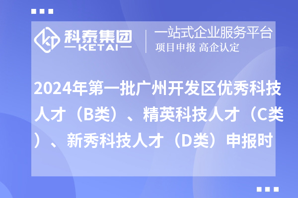 2024年第一批廣州開發(fā)區(qū)優(yōu)秀科技人才（B類）、精英科技人才 （C類）、新秀科技人才（D類）申報時間、條件、補(bǔ)貼獎勵