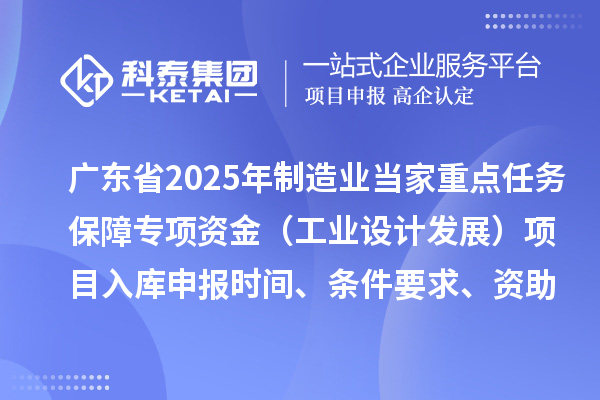 廣東省2025年制造業(yè)當(dāng)家重點任務(wù)保障專項資金（工業(yè)設(shè)計發(fā)展）項目入庫申報時間、條件要求、資助獎勵