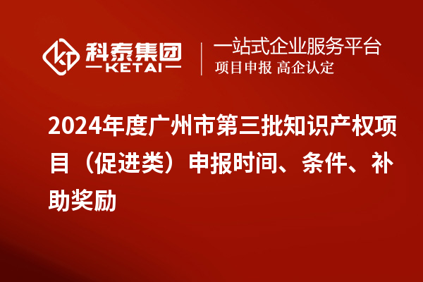 2024年度廣州市第三批知識產(chǎn)權(quán)項目（促進類）申報時間、條件、補助獎勵