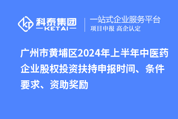 廣州市黃埔區(qū)2024年上半年中醫(yī)藥企業(yè)股權(quán)投資扶持申報時間、條件要求、資助獎勵