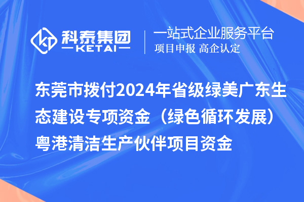 東莞市撥付2024年省級(jí)綠美廣東生態(tài)建設(shè)專項(xiàng)資金（綠色循環(huán)發(fā)展）粵港清潔生產(chǎn)伙伴項(xiàng)目資金